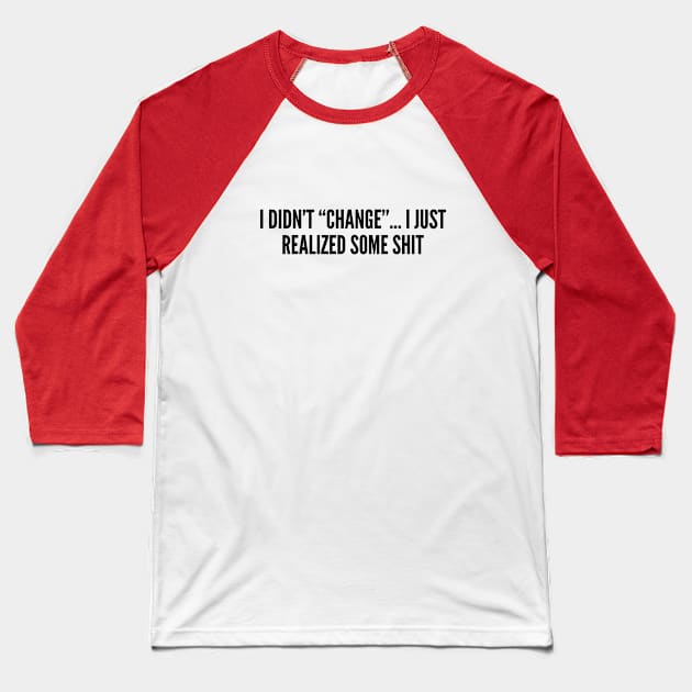 Passive Aggressive - I Didn't Change I Just Realize Some Shit - Funny Joke Statement Humor Slogan Quotes Baseball T-Shirt by sillyslogans